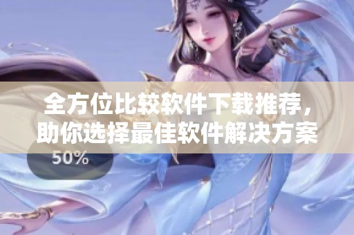 全方位比较软件下载推荐，助你选择最佳软件解决方案