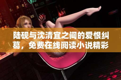 陆砚与沈清宜之间的爱恨纠葛，免费在线阅读小说精彩内容