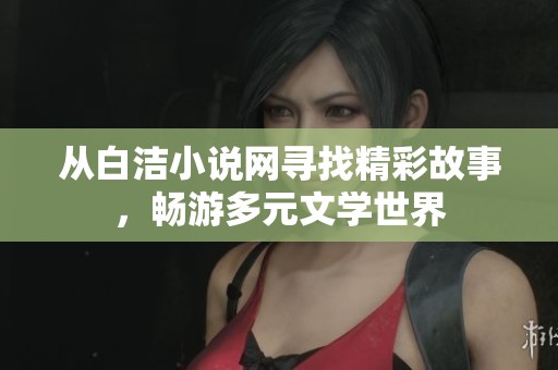 从白洁小说网寻找精彩故事，畅游多元文学世界
