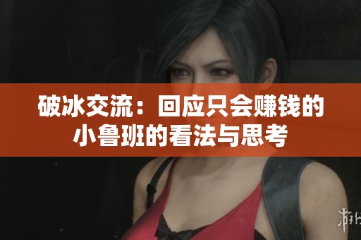 破冰交流:回应只会赚钱的小鲁班的看法与思考 破冰交流:回应只会赚钱的小鲁班的看法与思考