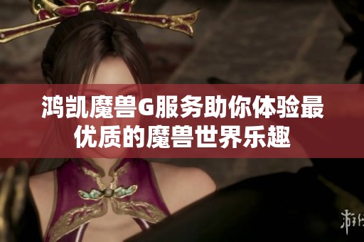 鸿凯魔兽G服务助你体验最优质的魔兽世界乐趣 鸿凯魔兽G服务助你体验最优质的魔兽世界乐趣