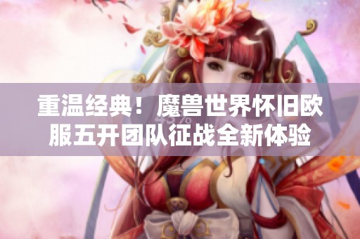 重温经典!魔兽世界怀旧欧服五开团队征战全新体验 重温经典!魔兽世界怀旧欧服五开团队征战全新体验