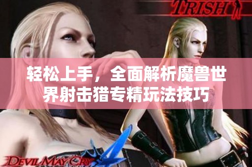 轻松上手,全面解析魔兽世界射击猎专精玩法技巧 轻松上手,全面解析魔兽世界射击猎专精玩法技巧