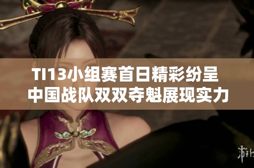 TI13小组赛首日精彩纷呈 中国战队双双夺魁展现实力 TI13小组赛首日精彩纷呈 中国战队双双夺魁展现实力