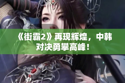 《街霸2》再现辉煌，中韩对决勇攀高峰！
