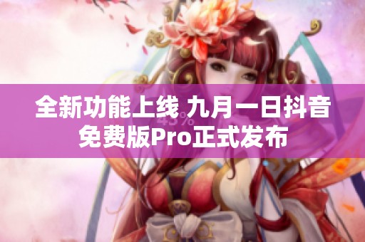全新功能上线 九月一日抖音免费版Pro正式发布