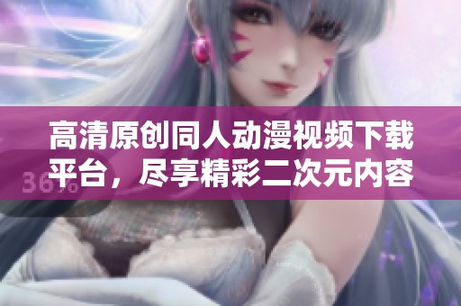 高清原创同人动漫视频下载平台,尽享精彩二次元内容 高清原创同人动漫视频下载平台,尽享精彩二次元内容