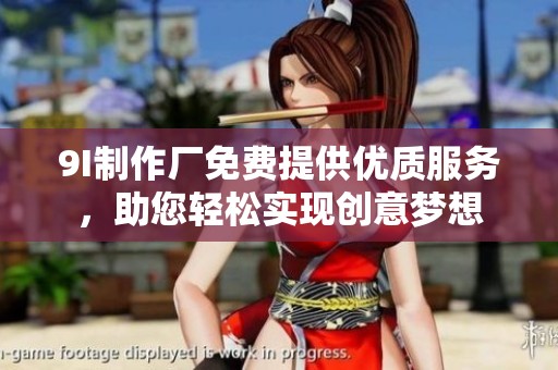 9I制作厂免费提供优质服务，助您轻松实现创意梦想
