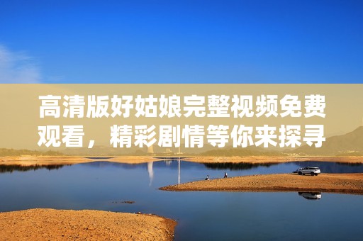 高清版好姑娘完整视频免费观看，精彩剧情等你来探寻