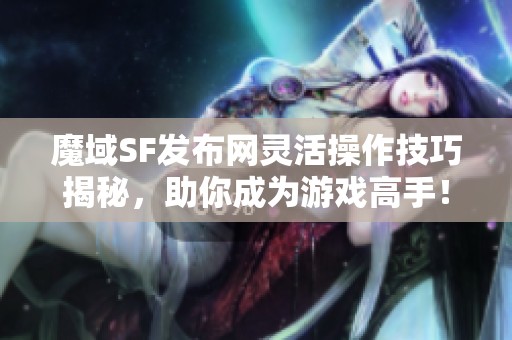魔域SF发布网灵活操作技巧揭秘,助你成为游戏高手! 魔域SF发布网灵活操作技巧揭秘,助你成为游戏高手!