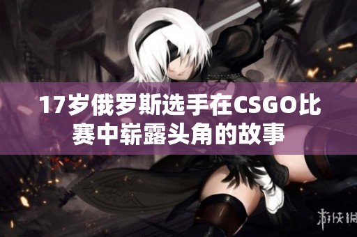 17岁俄罗斯选手在CSGO比赛中崭露头角的故事