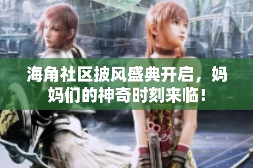海角社区披风盛典开启，妈妈们的神奇时刻来临！
