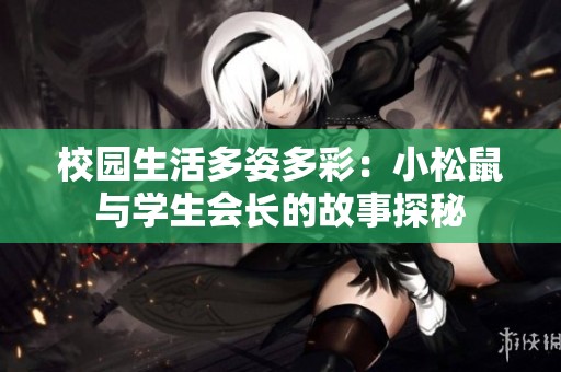 校园生活多姿多彩：小松鼠与学生会长的故事探秘
