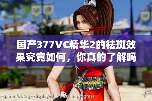 国产377VC精华2的祛斑效果究竟如何，你真的了解吗