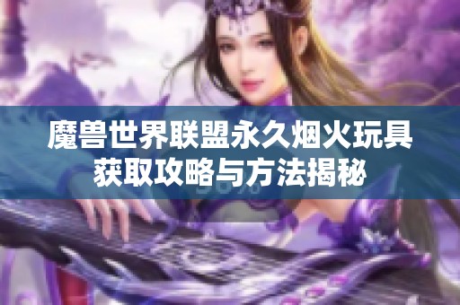 魔兽世界联盟永久烟火玩具获取攻略与方法揭秘 魔兽世界联盟永久烟火玩具获取攻略与方法揭秘