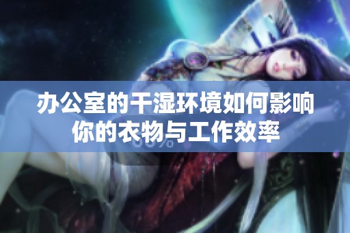办公室的干湿环境如何影响你的衣物与工作效率