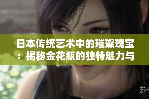 日本传统艺术中的璀璨瑰宝：揭秘金花瓶的独特魅力与历史