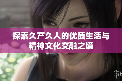 探索久产久人的优质生活与精神文化交融之境