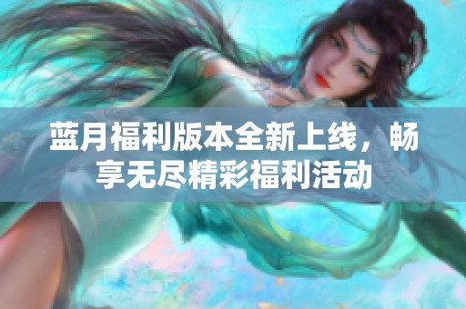 蓝月福利版本全新上线，畅享无尽精彩福利活动