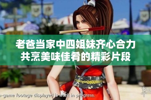 老爸当家中四姐妹齐心合力共烹美味佳肴的精彩片段