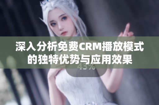 深入分析免费CRM播放模式的独特优势与应用效果