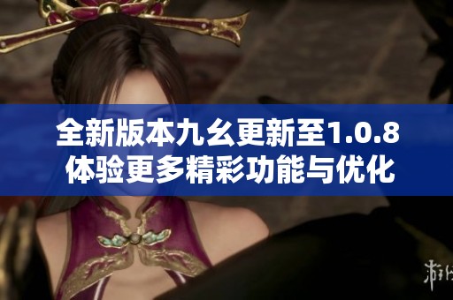 全新版本九幺更新至1.0.8 体验更多精彩功能与优化