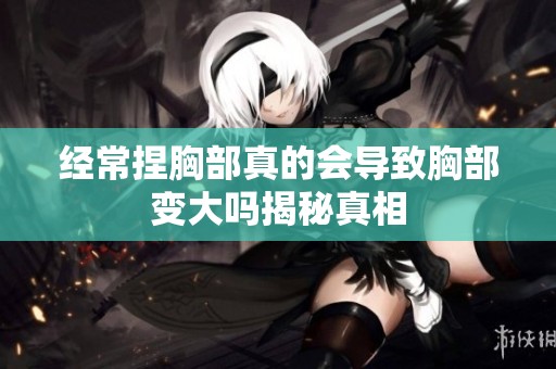 经常捏胸部真的会导致胸部变大吗揭秘真相
