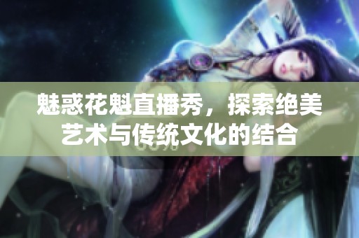 魅惑花魁直播秀，探索绝美艺术与传统文化的结合
