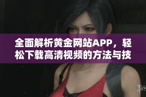 全面解析黄金网站APP，轻松下载高清视频的方法与技巧