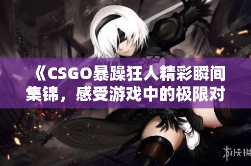 《CSGO暴躁狂人精彩瞬间集锦，感受游戏中的极限对抗》