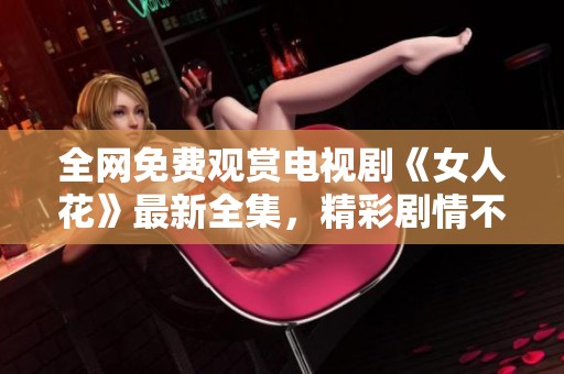 全网免费观赏电视剧《女人花》最新全集，精彩剧情不容错过