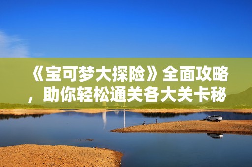 《宝可梦大探险》全面攻略，助你轻松通关各大关卡秘诀