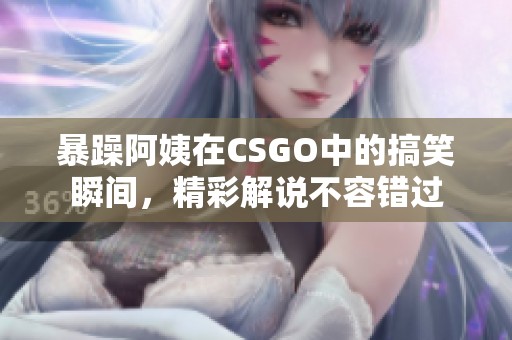 暴躁阿姨在CSGO中的搞笑瞬间，精彩解说不容错过