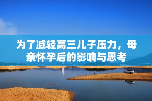 为了减轻高三儿子压力，母亲怀孕后的影响与思考