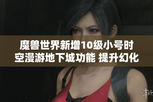魔兽世界新增10级小号时空漫游地下城功能 提升幻化效率