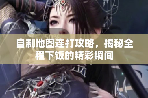 自制地图连打攻略，揭秘全程下饭的精彩瞬间