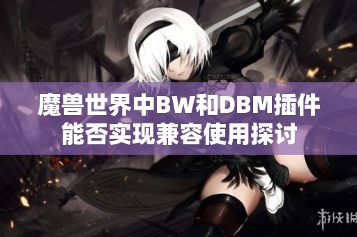 魔兽世界中BW和DBM插件能否实现兼容使用探讨 魔兽世界中BW和DBM插件能否实现兼容使用探讨