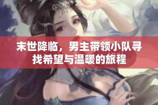 末世降临，男主带领小队寻找希望与温暖的旅程