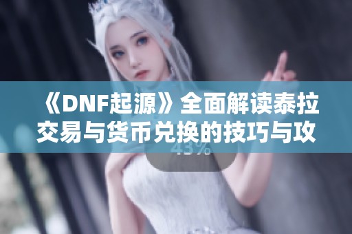 《DNF起源》全面解读泰拉交易与货币兑换的技巧与攻略 《DNF起源》全面解读泰拉交易与货币兑换的技巧与攻略