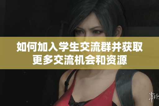 如何加入学生交流群并获取更多交流机会和资源
