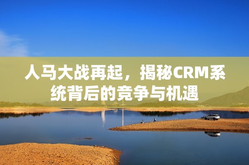 人马大战再起，揭秘CRM系统背后的竞争与机遇