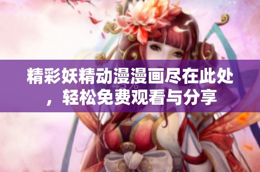 精彩妖精动漫漫画尽在此处，轻松免费观看与分享