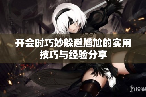 开会时巧妙躲避尴尬的实用技巧与经验分享