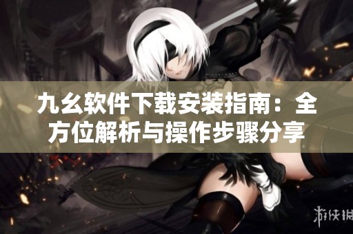 九幺软件下载安装指南：全方位解析与操作步骤分享