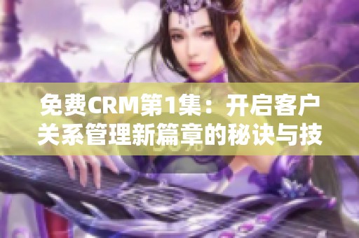 免费CRM第1集：开启客户关系管理新篇章的秘诀与技巧