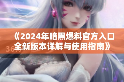 《2024年暗黑爆料官方入口全新版本详解与使用指南》