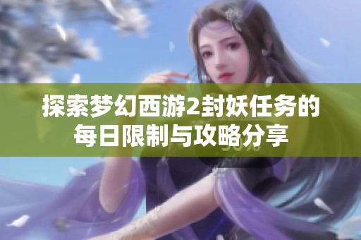 探索梦幻西游2封妖任务的每日限制与攻略分享