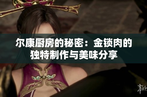 尔康厨房的秘密：金锁肉的独特制作与美味分享