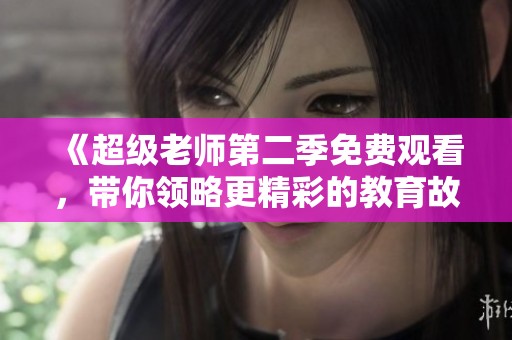 《超级老师第二季免费观看，带你领略更精彩的教育故事》
