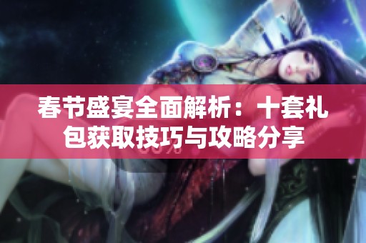 春节盛宴全面解析:十套礼包获取技巧与攻略分享 春节盛宴全面解析:十套礼包获取技巧与攻略分享